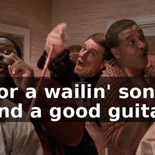 ♪ For a wailin' song and a good guitar ♪
