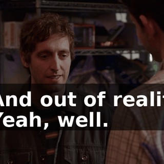 - And out of reality. - Yeah, well.