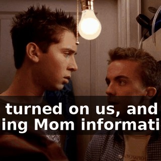 He's turned on us, and he's feeding Mom information.