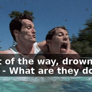 - Out of the way, drowning boy! - What are they doing?