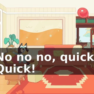 No no no, quick! Quick!