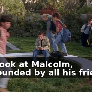 Oh, look at Malcolm, surrounded by all his friends.