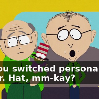 so you switched personalities to Mr. Hat, mm-kay?