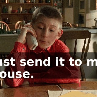 just send it to my house.