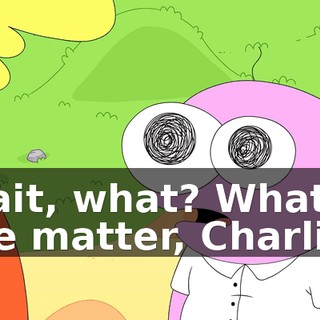 Wait, what? What's the matter, Charlie?