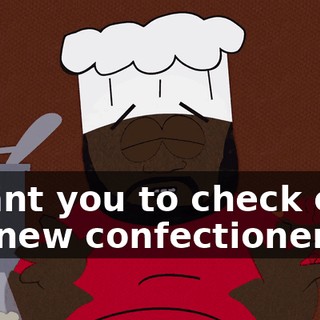I want you to check out my new confectioneries.