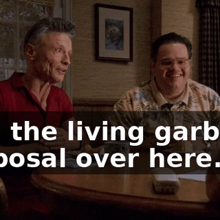 and the living garbage disposal over here.