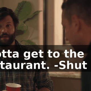 -Gotta get to the restaurant. -Shut up.