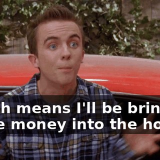 which means I'll be bringing more money into the house.