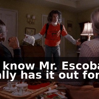 You know Mr. Escobar totally has it out for me