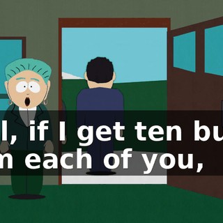 Well, if I get ten bucks from each of you,