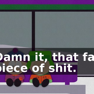 Damn it, that fat piece of shit.