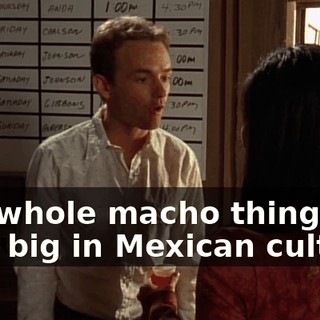 The whole macho thing is very big in Mexican culture.