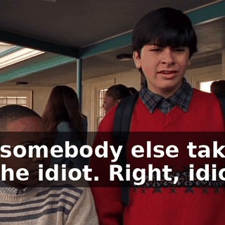 is if somebody else takes it for the idiot. Right, idiot?
