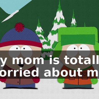 My mom is totally worried about me,