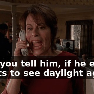 And you tell him, if he ever wants to see daylight again,