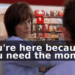 You're here because you need the money.