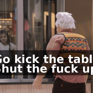 -Go kick the table. -Shut the fuck up.