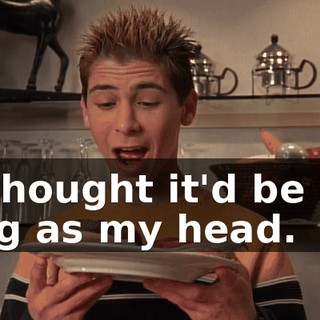 I thought it'd be as big as my head.