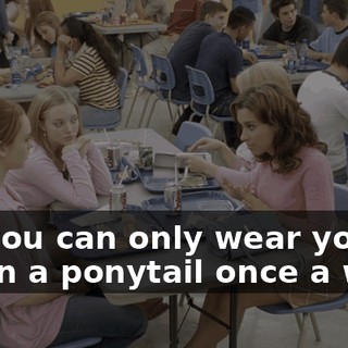 and you can only wear your hair in a ponytail once a week.