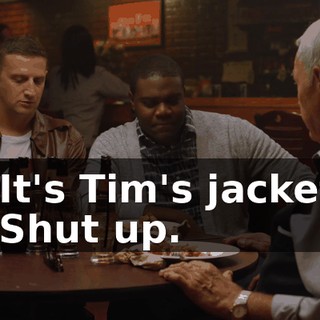 - It's Tim's jacket. - Shut up.