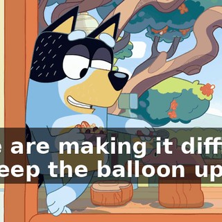 sure are making it difficult to keep the balloon up.