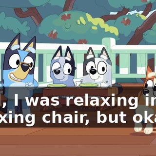 Well, I was relaxing in my relaxing chair, but okay.