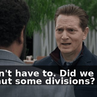 I didn't have to. Did we have to shut some divisions?