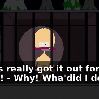 - He's really got it out for you, dude! - Why! Wha'did I do?!