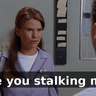 Are you stalking me?