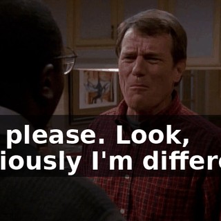 Oh, please. Look, obviously I'm different.