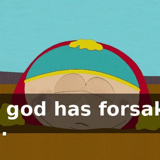 My god has forsaken me.