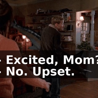 - Excited, Mom? - No. Upset.