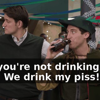 No, you're not drinking that piss. We drink my piss!