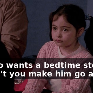 - Who wants a bedtime story? - Can't you make him go away?