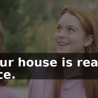 Your house is really nice.