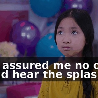 and assured me no one could hear the splashes.