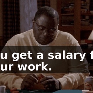 You get a salary for your work.