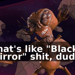 That's like "Black Mirror" shit, dude,