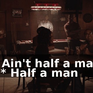 * Ain't half a man - * Half a man