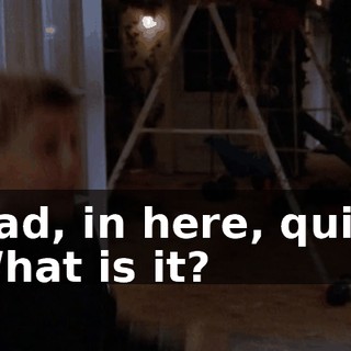- Dad, in here, quick! - What is it?