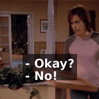 - Okay? - No!