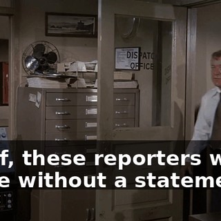 Chief, these reporters won't leave without a statement.