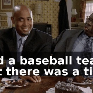 and a baseball team, but there was a time