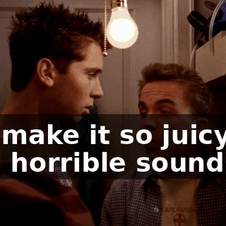 We make it so juicy and horrible sounding,