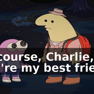 Of course, Charlie, you're my best friend,