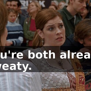 You're both already sweaty.