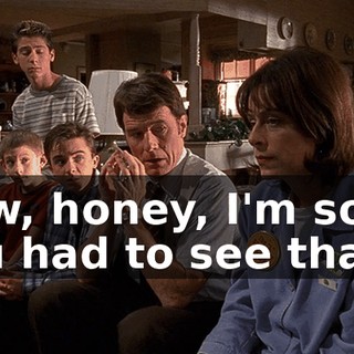 Now, honey, I'm sorry you had to see that.