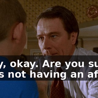 Okay, okay. Are you sure she's not having an affair?