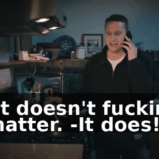 -It doesn't fuckin' matter. -It does!